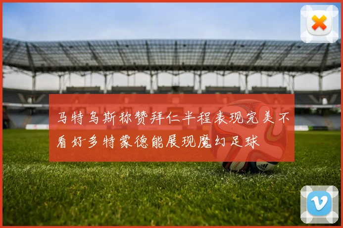 马特乌斯称赞拜仁半程表现完美不看好多特蒙德能展现魔幻足球
