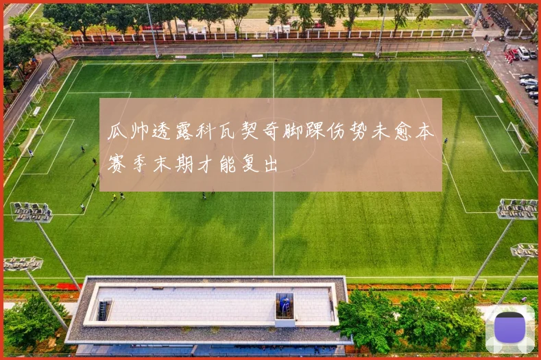 瓜帅透露科瓦契奇脚踝伤势未愈本赛季末期才能复出