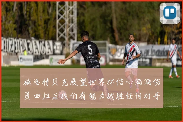 施洛特贝克展望世界杯信心满满伤员回归后我们有能力战胜任何对手