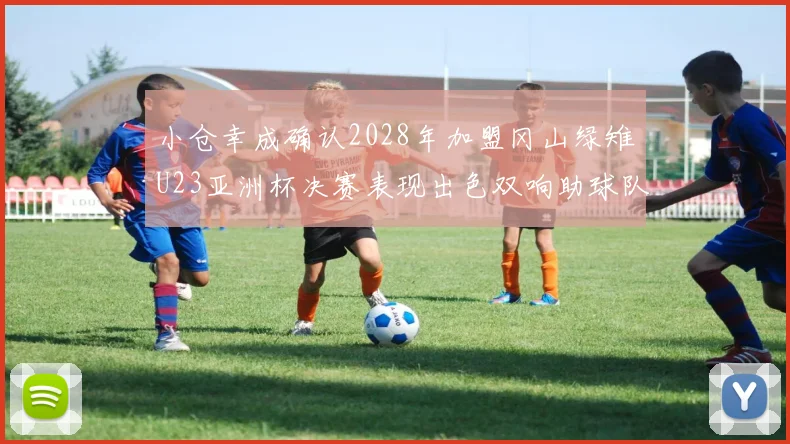 小仓幸成确认2028年加盟冈山绿雉U23亚洲杯决赛表现出色双响助球队夺冠